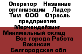 Оператор › Название организации ­ Лидер Тим, ООО › Отрасль предприятия ­ Мерчендайзинг › Минимальный оклад ­ 26 000 - Все города Работа » Вакансии   . Белгородская обл.